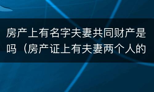 房产上有名字夫妻共同财产是吗（房产证上有夫妻两个人的名字算共同财产吗）