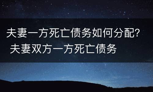 夫妻一方死亡债务如何分配？ 夫妻双方一方死亡债务