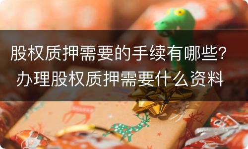 股权质押需要的手续有哪些？ 办理股权质押需要什么资料