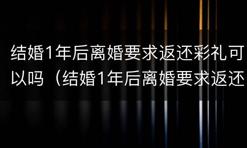 结婚1年后离婚要求返还彩礼可以吗（结婚1年后离婚要求返还彩礼可以吗合法吗）