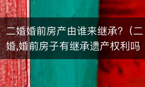 二婚婚前房产由谁来继承?（二婚,婚前房子有继承遗产权利吗）