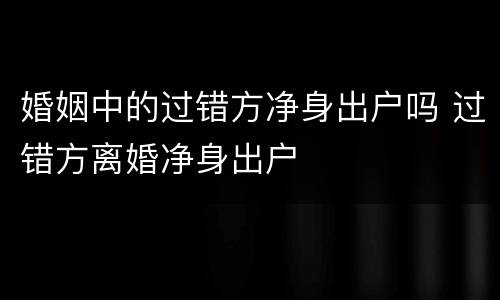 婚姻中的过错方净身出户吗 过错方离婚净身出户