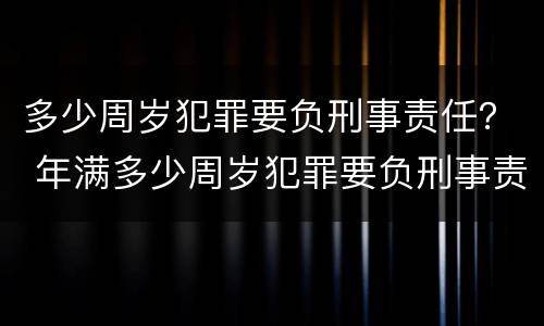多少周岁犯罪要负刑事责任？ 年满多少周岁犯罪要负刑事责任