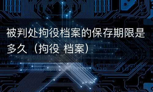 被判处拘役档案的保存期限是多久（拘役 档案）