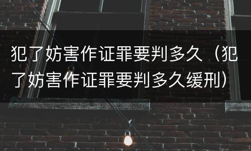 犯了妨害作证罪要判多久（犯了妨害作证罪要判多久缓刑）