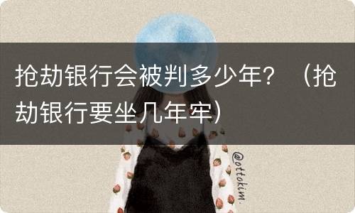 抢劫银行会被判多少年？（抢劫银行要坐几年牢）
