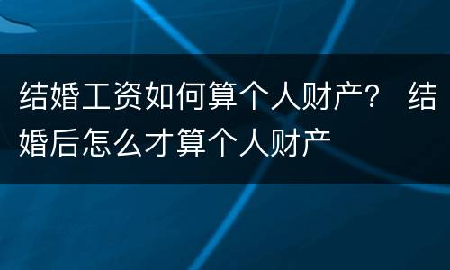 结婚工资如何算个人财产？ 结婚后怎么才算个人财产