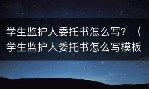 学生监护人委托书怎么写？（学生监护人委托书怎么写模板）