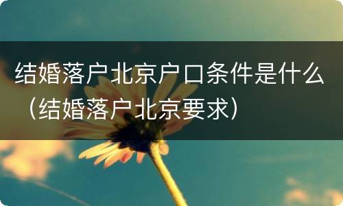结婚落户北京户口条件是什么（结婚落户北京要求）