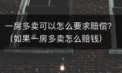 一房多卖可以怎么要求赔偿？（如果一房多卖怎么赔钱）