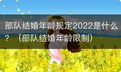 部队结婚年龄规定2022是什么？（部队结婚年龄限制）