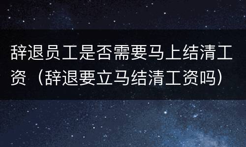 辞退员工是否需要马上结清工资（辞退要立马结清工资吗）