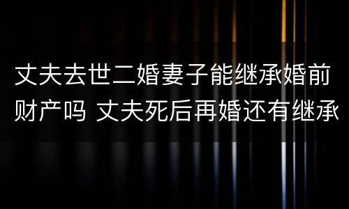 丈夫去世二婚妻子能继承婚前财产吗 丈夫死后再婚还有继承权吗