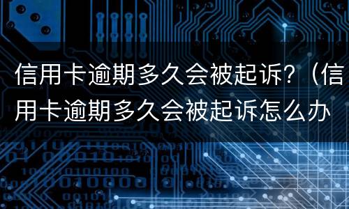 信用卡逾期多久会被起诉?（信用卡逾期多久会被起诉怎么办）
