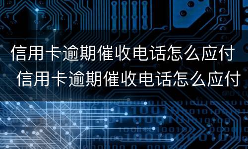 信用卡逾期催收电话怎么应付 信用卡逾期催收电话怎么应付知乎