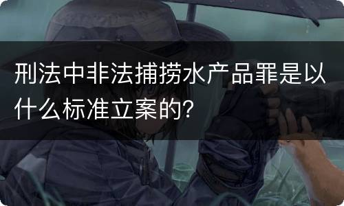 刑法中非法捕捞水产品罪是以什么标准立案的？