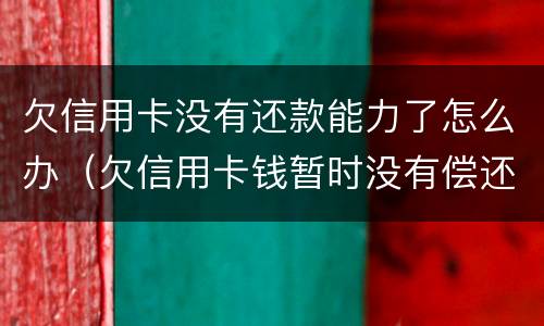 欠信用卡没有还款能力了怎么办（欠信用卡钱暂时没有偿还能力,会怎么样?）