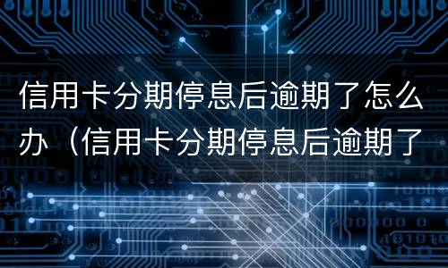 信用卡分期停息后逾期了怎么办（信用卡分期停息后逾期了怎么办理）