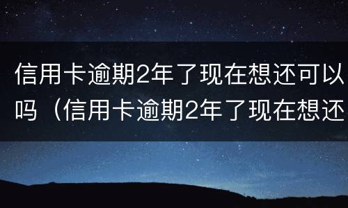 信用卡逾期2年了现在想还可以吗（信用卡逾期2年了现在想还可以吗怎么还）