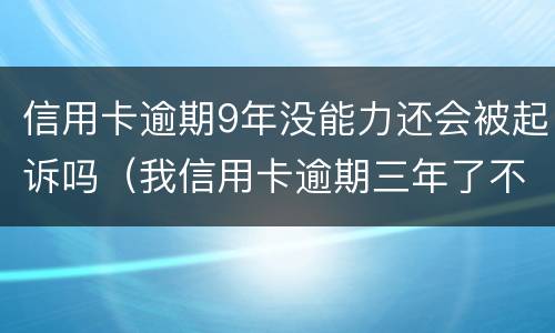 信用卡逾期9年没能力还会被起诉吗（我信用卡逾期三年了不起诉我为什么）