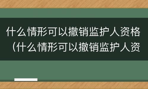 什么情形可以撤销监护人资格（什么情形可以撤销监护人资格审查）