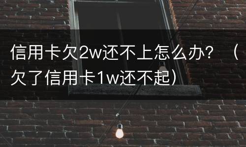 信用卡欠2w还不上怎么办？（欠了信用卡1w还不起）