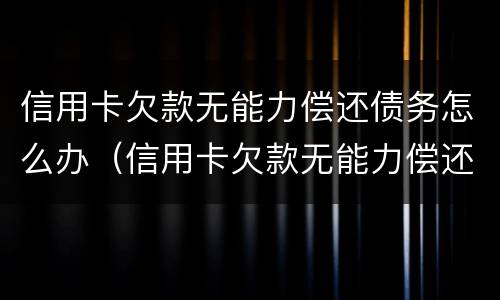 信用卡欠款无能力偿还债务怎么办（信用卡欠款无能力偿还债务怎么办理）