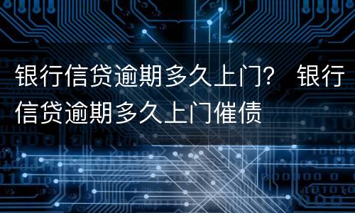 银行信贷逾期多久上门？ 银行信贷逾期多久上门催债