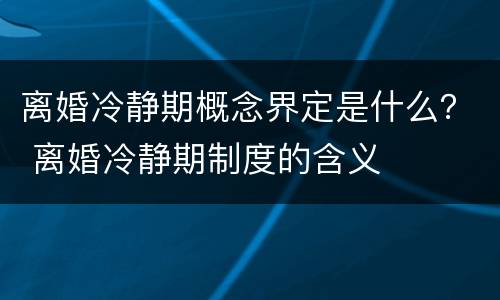 离婚冷静期概念界定是什么？ 离婚冷静期制度的含义