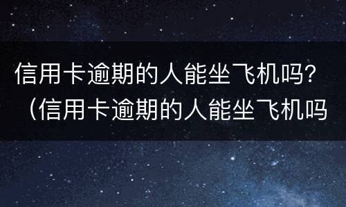 信用卡逾期的人能坐飞机吗？（信用卡逾期的人能坐飞机吗）