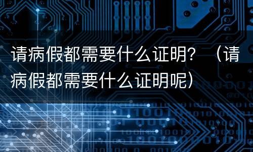 请病假都需要什么证明？（请病假都需要什么证明呢）