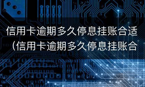 信用卡逾期多久停息挂账合适（信用卡逾期多久停息挂账合适呢）