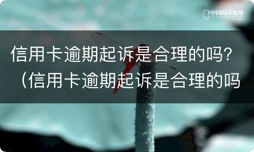 信用卡逾期起诉是合理的吗？（信用卡逾期起诉是合理的吗）
