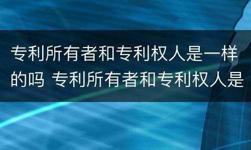 专利所有者和专利权人是一样的吗 专利所有者和专利权人是一样的吗
