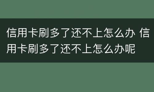 信用卡刷多了还不上怎么办 信用卡刷多了还不上怎么办呢