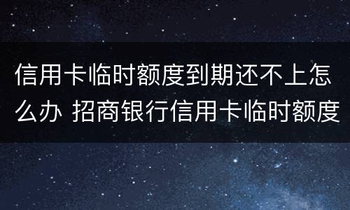 信用卡临时额度到期还不上怎么办 招商银行信用卡临时额度到期还不上怎么办