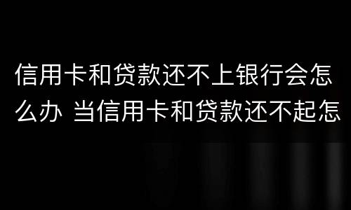 信用卡和贷款还不上银行会怎么办 当信用卡和贷款还不起怎么办