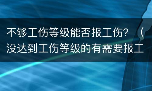 不够工伤等级能否报工伤？（没达到工伤等级的有需要报工伤吗?）