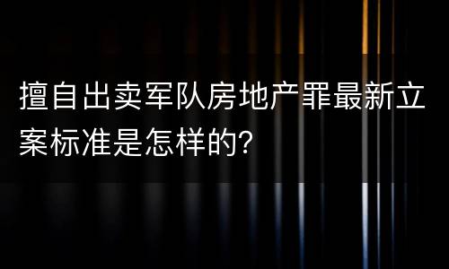 擅自出卖军队房地产罪最新立案标准是怎样的？