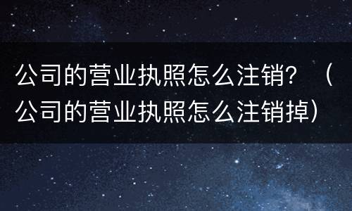 公司的营业执照怎么注销？（公司的营业执照怎么注销掉）