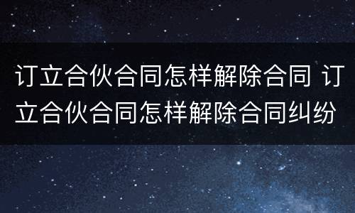 订立合伙合同怎样解除合同 订立合伙合同怎样解除合同纠纷