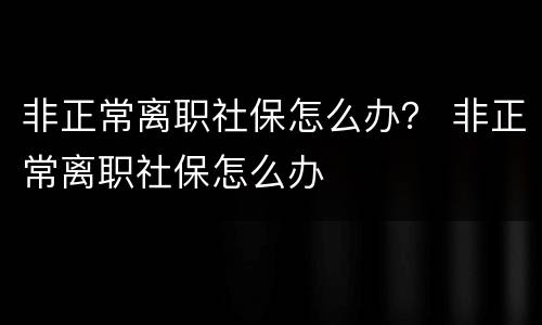 非正常离职社保怎么办？ 非正常离职社保怎么办
