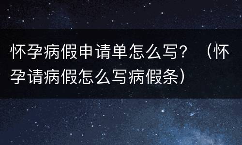 怀孕病假申请单怎么写？（怀孕请病假怎么写病假条）