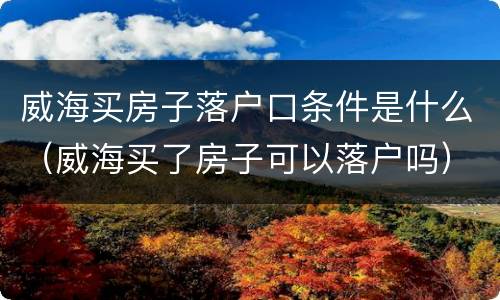 威海买房子落户口条件是什么（威海买了房子可以落户吗）