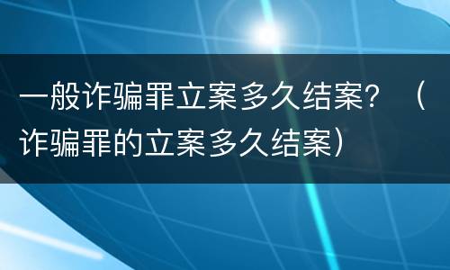 一般诈骗罪立案多久结案？（诈骗罪的立案多久结案）