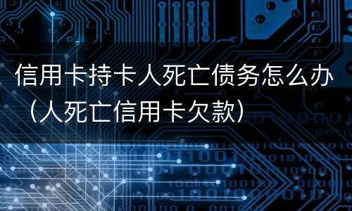 信用卡持卡人死亡债务怎么办（人死亡信用卡欠款）