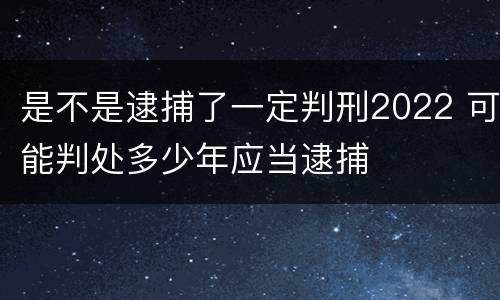 是不是逮捕了一定判刑2022 可能判处多少年应当逮捕