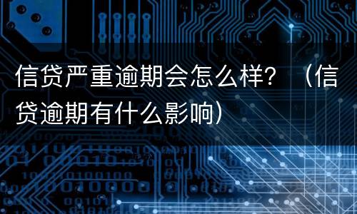 信贷严重逾期会怎么样？（信贷逾期有什么影响）