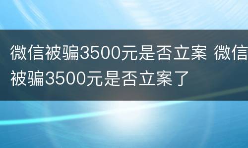 微信被骗3500元是否立案 微信被骗3500元是否立案了