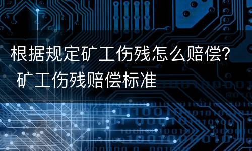 根据规定矿工伤残怎么赔偿？ 矿工伤残赔偿标准